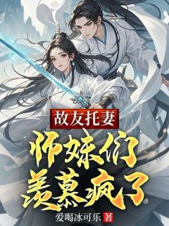 《故友托妻，师妹们羡慕疯了》by爱喝冰可乐免费阅读小说大结局
