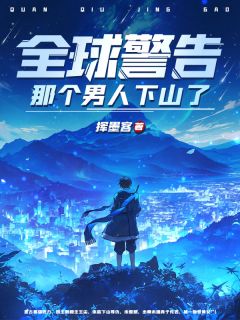 《全球警告，那个男人下山了》王尘纳兰语嫣小说全文阅读
