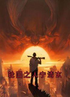 轮回之人宁清玄抖音全本小说宁清玄沈折羽抖音免费章节阅读
