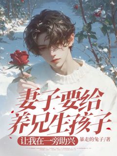 江契叶甜甜(原文完整)《妻子要给养兄生孩子，让我在一旁助兴》无弹窗免费阅读
