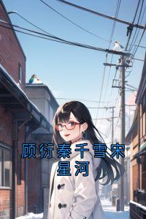 顾衍秦千雪宋星河[抖音]小说-秦千雪顾衍无删减阅读
