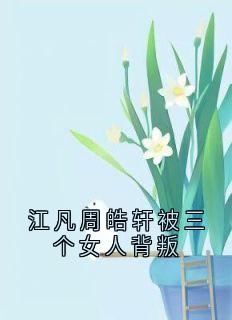 周皓轩江凡主角抖音小说《江凡周皓轩被三个女人背叛》在线阅读

