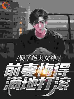 《娶了绝美女神，前妻悔得满地打滚》by暴躁小南瓜(季星河林绾绾)未删节免费阅读

