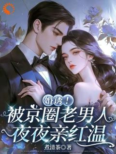 爆款小说由作者煮清茶所创作的婚诱！被京圈老男人夜夜亲红温在线阅读

