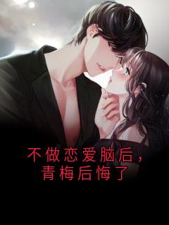 小说推荐《不做恋爱脑后，青梅后悔了》完结版全章节阅读
