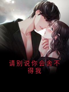 请别说你会舍不得我全本小说（请别说你会舍不得我）全文阅读
