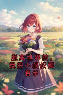 (抖音)脱离世界前，我把小叔叔薅着亲 主角陈让裴青寂
