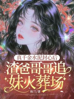 《真千金水泥封心后，渣爸哥哥追妹火葬场》精彩章节-真千金水泥封心后，渣爸哥哥追妹火葬场免费阅读全文
