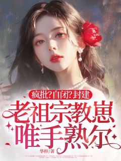 全章节小说疯批？自闭？封建老祖宗教崽唯手熟尔华梓最新阅读
