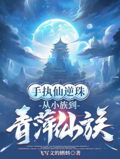 《手执仙逆珠，从小族到青萍仙族》(飞写文的蝌蚪小说)小说最新章节
