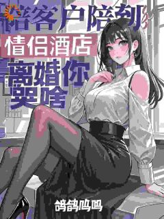 陪客户陪到情侣酒店，离婚你哭啥小说_陪客户陪到情侣酒店，离婚你哭啥小说结局阅读

