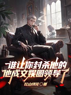抖音热推小说《谁让你封杀他的他成文娱圈领导了》全文在线阅读
