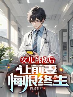 女儿跳楼后，让前妻悔恨终生全本小说（女儿跳楼后，让前妻悔恨终生）全文阅读
