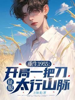 抖音爆款重生1955：开局一把刀，征服太行山脉完整小说（全文阅读）
