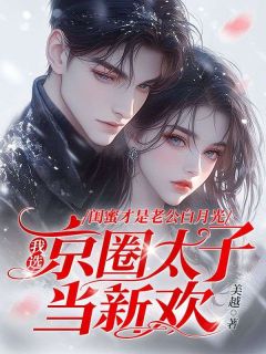 最完整版闺蜜才是老公白月光，我选京圈太子当新欢热门连载小说
