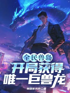 《全民兽岛：开局获得唯一巨兽龙》(林深听风吟小说)小说最新章节
