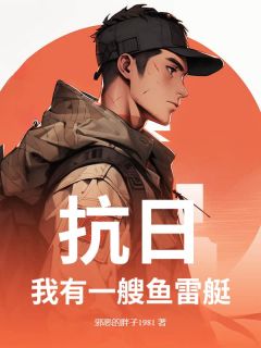 作者邪恶的胖子1981写的抗日：我有一艘鱼雷艇小说大结局全章节阅读
