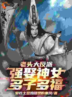【老头大反派：强娶神女，多子多福】小说在线阅读-老头大反派：强娶神女，多子多福免费版目录阅读全文
