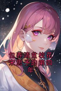 新书推荐《包养清贫校花宋思予的第四年》完整版小说-宋思予沈淮霆最新章节阅读
