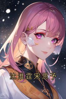 《沈淮霆宋思予》最新章节免费阅读by宋思予无广告小说
