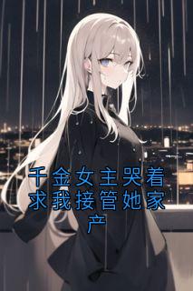 熬夜也要看完的千金女主哭着求我接管她家产小说推荐
