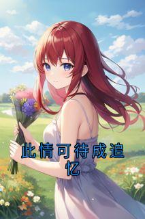 抖音热推小说《此情可待成追忆》全文在线阅读
