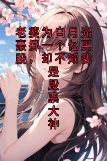 老书虫推荐《老婆为白月光豪掷一个亿买股，却不知我是股票大神》 在线阅读
