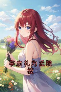 精选好书《季彦礼为孟晚枝》无删减版全文在线

