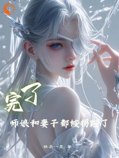抖音热推小说《完了，师娘和妻子都被拐跑了》全文在线阅读
