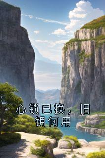 抖音心锁已换，旧钥何用小说章节阅读
