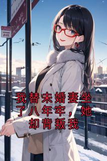 我替未婚妻坐了八年牢，她却背叛我齐若涵云恒全本小说（我替未婚妻坐了八年牢，她却背叛我）全章节小说目录阅读
