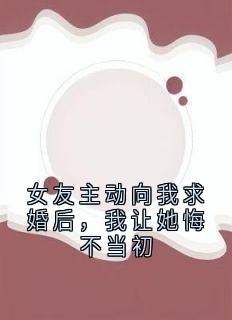 女友主动向我求婚后，我让她悔不当初小说主角是王皓柳璃雅全文完整版阅读
