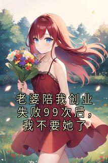 老婆陪我创业失败99次后，我不要她了全文目录-顾盛川姜雨涵小说无弹窗阅读
