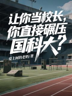 让你当校长，你直接碾压国科大？林宇赵阳小说全文-让你当校长，你直接碾压国科大？小说
