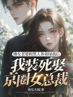 《奥马尔江柠初》主角小说佛女老婆和黑人养弟绿我后，我装死娶京圈女总裁抖音文免费阅读全文
