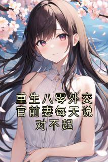 《重生八零外交官前妻每天说对不起》by赵闻江小说完结版在线阅读
