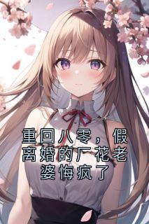 （好书推荐）重回八零，假离婚的厂花老婆悔疯了小说最新章节小说全文阅读
