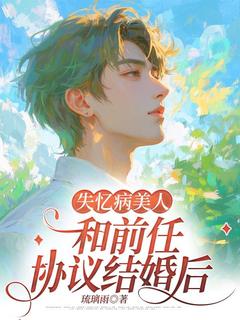 《失忆病美人和前任协议结婚后》最新章节免费阅读by琉璃雨无广告小说
