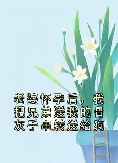 老婆怀孕后，我把兄弟送我的骨灰手串转送给狗小说百度云完整章节列表免费阅读
