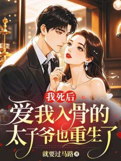 抖音小说《我死后，爱我入骨的太子爷也重生了》乔玉姝傅修瑾全文txt
