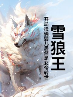 李牧苏清雪小说抖音热文《雪狼王：开局捡俩婴儿居然是女帝转世？》完结版

