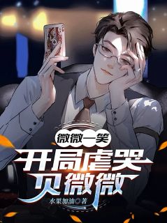 微微一笑：开局虐哭贝微微小说_微微一笑：开局虐哭贝微微小说结局阅读
