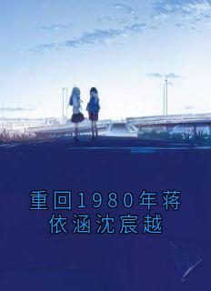 《重回1980年蒋依涵沈宸越》章节全目录 沈宸越蒋依涵全文免费阅读

