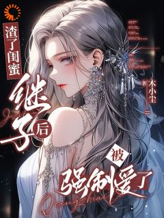 渣了闺蜜继子后，被强制爱了全本小说（渣了闺蜜继子后，被强制爱了）全文阅读
