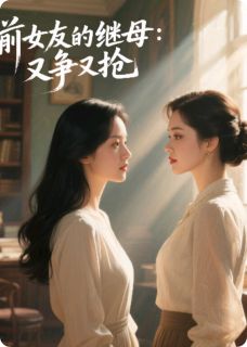 《前女友的继母，又争又抢》免费章节前女友的继母，又争又抢点我搜索全章节小说
