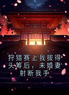 狩猎赛上我拔得头筹后，未婚妻射断我手