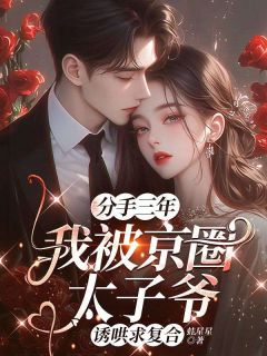无弹窗小说分手三年，我被京圈太子爷诱哄求复合 作者蛙星星
