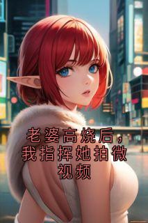 老婆高烧后，我指挥她拍微视频(新书)大结局在线阅读
