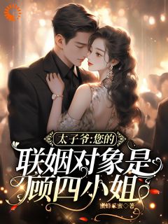 太子爷，您的联姻对象是顾四小姐小说免费版阅读抖音热文
