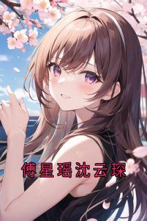 沈云琛傅星瑶是哪部小说的主角 沈云琛傅星瑶全文阅读
